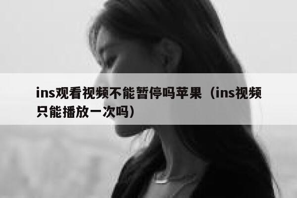 ins观看视频不能暂停吗苹果(ins视频只能播放一次吗) 第1张 ins观看视频不能暂停吗苹果(ins视频只能播放一次吗) 第1张