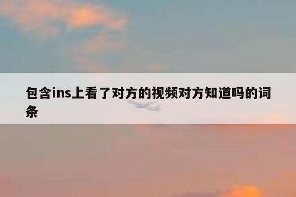 包含ins上看了对方的视频对方知道吗的词条 第1张 包含ins上看了对方的视频对方知道吗的词条 第1张