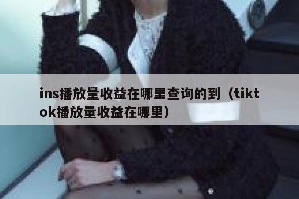 ins播放量收益在哪里查询的到（tiktok播放量收益在哪里） 第1张