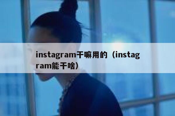 instagram干嘛用的（instagram能干啥） 第1张