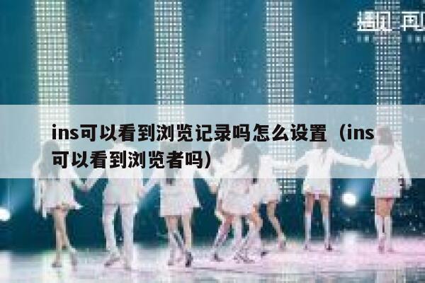 ins可以看到浏览记录吗怎么设置(ins可以看到浏览者吗) 第1张 ins可以看到浏览记录吗怎么设置(ins可以看到浏览者吗) 第1张