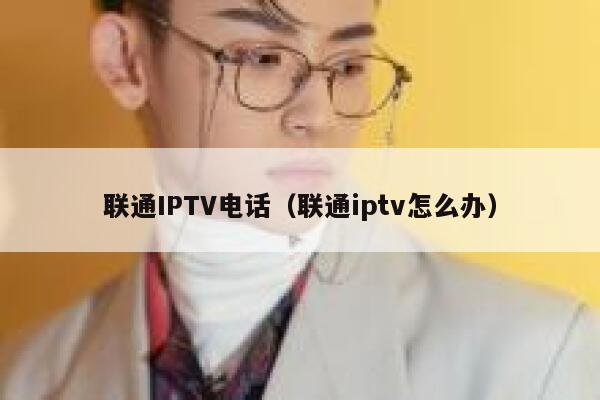 联通IPTV电话(联通iptv怎么办) 第1张 联通IPTV电话(联通iptv怎么办) 第1张