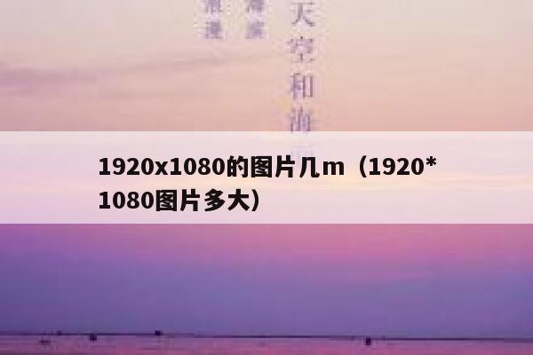 1920x1080的图片几m(1920*1080图片多大) 第1张 1920x1080的图片几m(1920*1080图片多大) 第1张