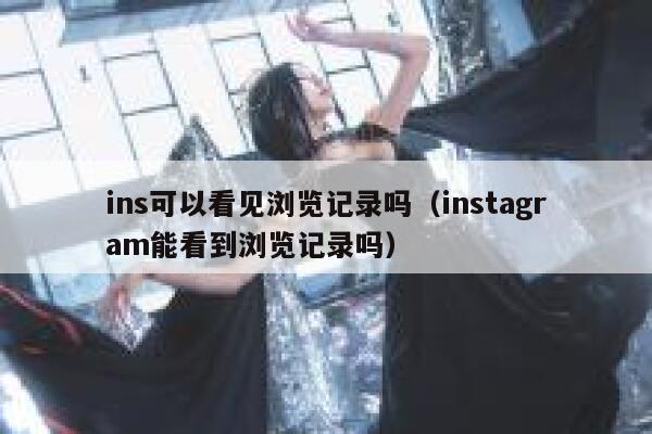 ins可以看见浏览记录吗(instagram能看到浏览记录吗) 第1张 ins可以看见浏览记录吗(instagram能看到浏览记录吗) 第1张