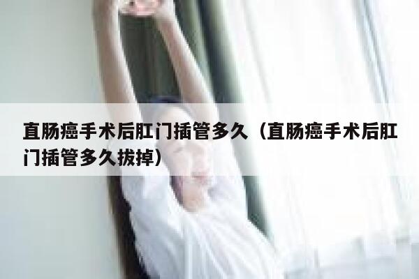 直肠癌手术后肛门插管多久(直肠癌手术后肛门插管多久拔掉) 第1张 直肠癌手术后肛门插管多久(直肠癌手术后肛门插管多久拔掉) 第1张