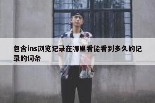 包含ins浏览记录在哪里看能看到多久的记录的词条 第1张