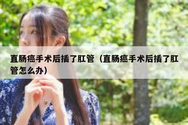直肠癌手术后插了肛管(直肠癌手术后插了肛管怎么办) 第1张 直肠癌手术后插了肛管(直肠癌手术后插了肛管怎么办) 第1张