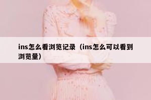 ins怎么看浏览记录（ins怎么可以看到浏览量） 第1张