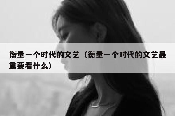 衡量一个时代的文艺（衡量一个时代的文艺最重要看什么） 第1张