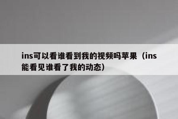 ins可以看谁看到我的视频吗苹果（ins能看见谁看了我的动态） 第1张