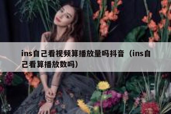 ins自己看视频算播放量吗抖音（ins自己看算播放数吗） 第1张