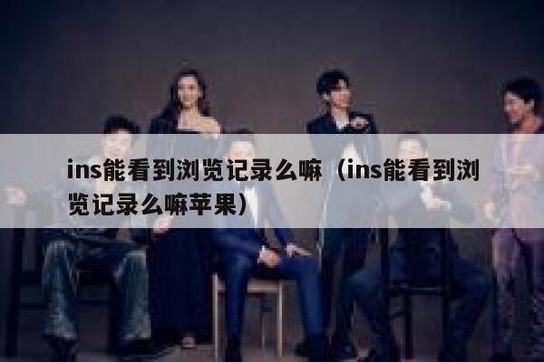 ins能看到浏览记录么嘛（ins能看到浏览记录么嘛苹果） 第1张