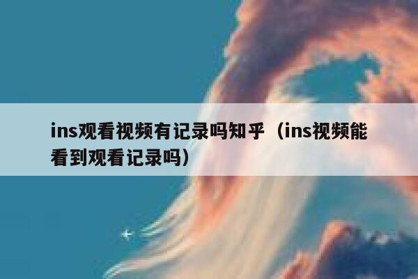 ins观看视频有记录吗知乎（ins视频能看到观看记录吗） 第1张