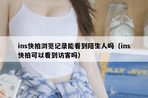 ins快拍浏览记录能看到陌生人吗（ins快拍可以看到访客吗） 第1张