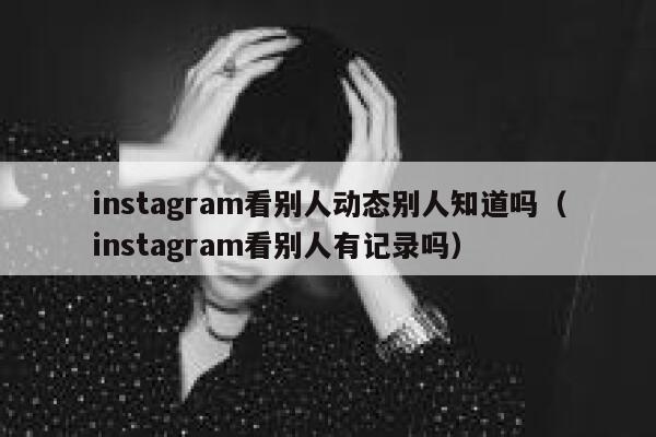 instagram看别人动态别人知道吗（instagram看别人有记录吗） 第1张