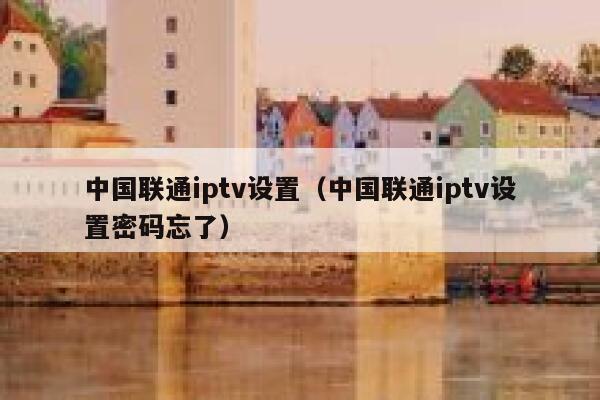 中国联通iptv设置（中国联通iptv设置密码忘了） 第1张