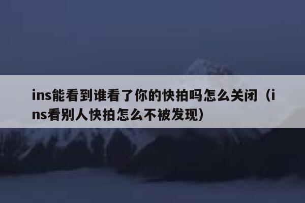 ins能看到谁看了你的快拍吗怎么关闭（ins看别人快拍怎么不被发现） 第1张