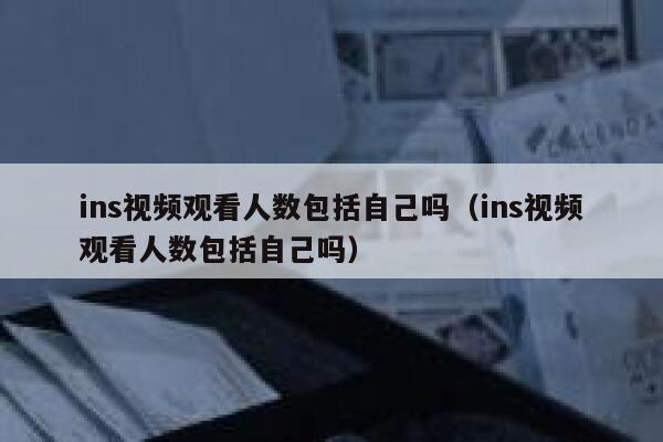 ins视频观看人数包括自己吗（ins视频观看人数包括自己吗） 第1张