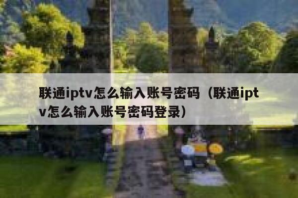 联通iptv怎么输入账号密码(联通iptv怎么输入账号密码登录) 第1张 联通iptv怎么输入账号密码(联通iptv怎么输入账号密码登录) 第1张