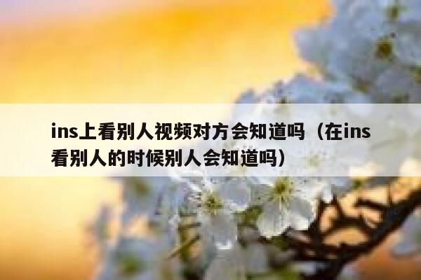 ins上看别人视频对方会知道吗（在ins看别人的时候别人会知道吗） 第1张
