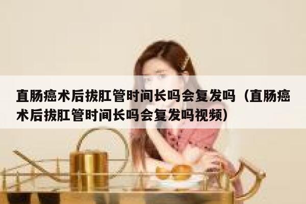 直肠癌术后拔肛管时间长吗会复发吗（直肠癌术后拔肛管时间长吗会复发吗视频） 第1张