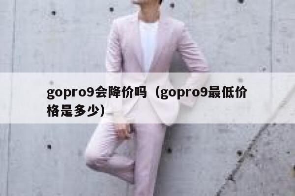 gopro9会降价吗(gopro9最低价格是多少) 第1张 gopro9会降价吗(gopro9最低价格是多少) 第1张