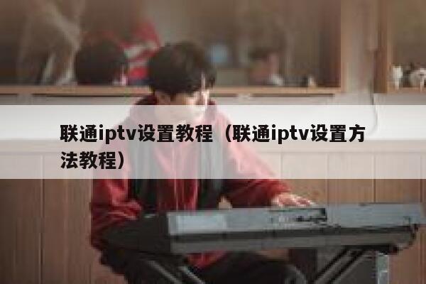 联通iptv设置教程（联通iptv设置方法教程） 第1张
