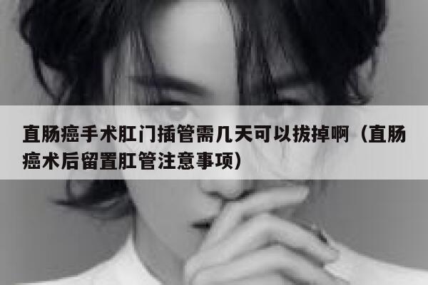 直肠癌手术肛门插管需几天可以拔掉啊（直肠癌术后留置肛管注意事项） 第1张