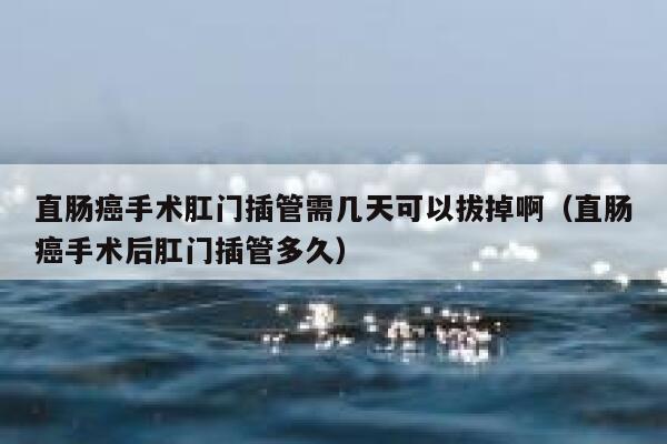 直肠癌手术肛门插管需几天可以拔掉啊(直肠癌手术后肛门插管多久) 第1张 直肠癌手术肛门插管需几天可以拔掉啊(直肠癌手术后肛门插管多久) 第1张