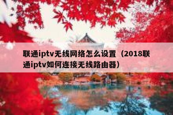 联通iptv无线网络怎么设置（2018联通iptv如何连接无线路由器） 第1张