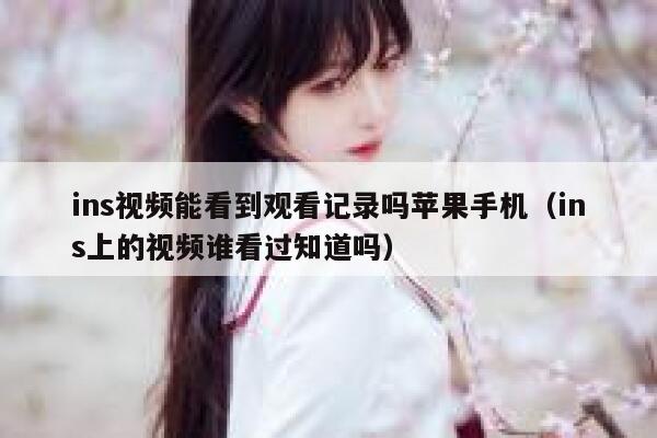 ins视频能看到观看记录吗苹果手机（ins上的视频谁看过知道吗） 第1张