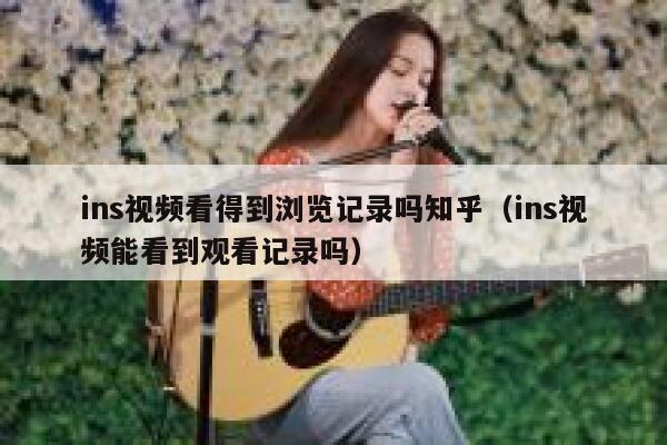 ins视频看得到浏览记录吗知乎（ins视频能看到观看记录吗） 第1张