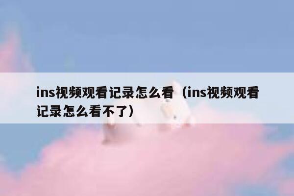ins视频观看记录怎么看（ins视频观看记录怎么看不了） 第1张