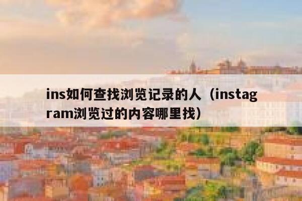 ins如何查找浏览记录的人(instagram浏览过的内容哪里找) 第1张 ins如何查找浏览记录的人(instagram浏览过的内容哪里找) 第1张
