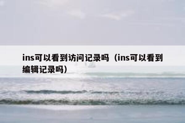 ins可以看到访问记录吗（ins可以看到编辑记录吗） 第1张