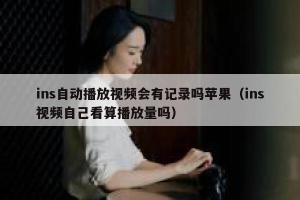 ins自动播放视频会有记录吗苹果(ins视频自己看算播放量吗) 第1张 ins自动播放视频会有记录吗苹果(ins视频自己看算播放量吗) 第1张