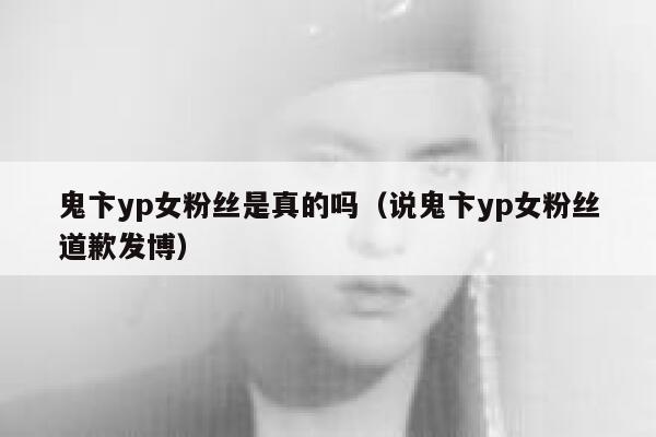 鬼卞yp女粉丝是真的吗(说鬼卞yp女粉丝道歉发博) 第1张 鬼卞yp女粉丝是真的吗(说鬼卞yp女粉丝道歉发博) 第1张