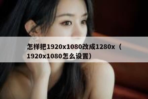 怎样把1920x1080改成1280x（1920x1080怎么设置） 第1张