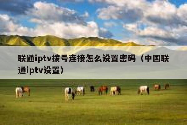 联通iptv拨号连接怎么设置密码（中国联通iptv设置） 第1张