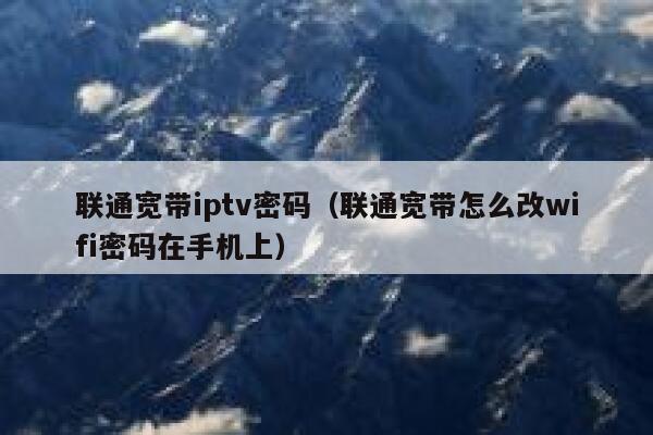 联通宽带iptv密码（联通宽带怎么改wifi密码在手机上） 第1张