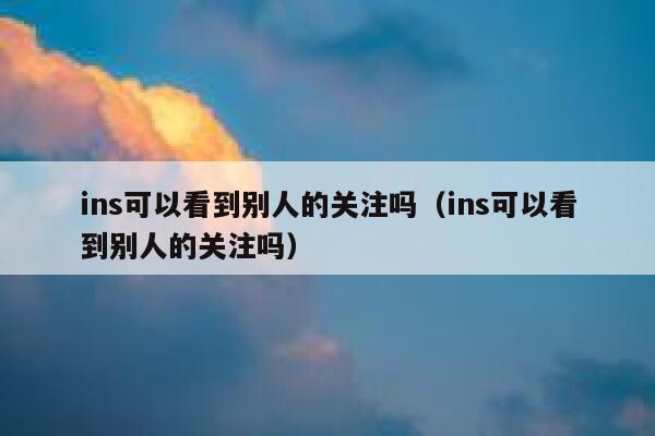 ins可以看到别人的关注吗（ins可以看到别人的关注吗） 第1张