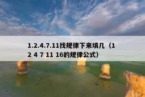 1.2.4.7.11找规律下来填几（1 2 4 7 11 16的规律公式） 第1张