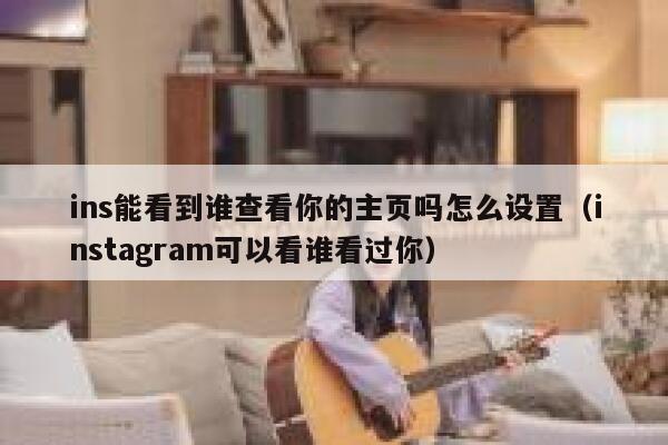 ins能看到谁查看你的主页吗怎么设置（instagram可以看谁看过你） 第1张