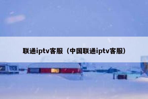 联通iptv客服（中国联通iptv客服） 第1张