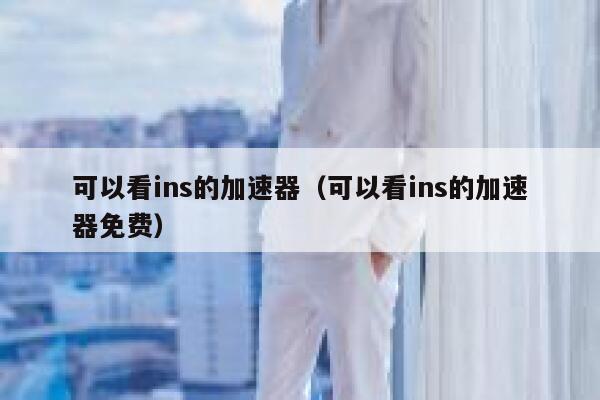 可以看ins的加速器(可以看ins的加速器免费) 第1张 可以看ins的加速器(可以看ins的加速器免费) 第1张
