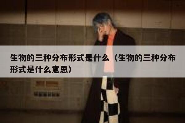 生物的三种分布形式是什么(生物的三种分布形式是什么意思) 第1张 生物的三种分布形式是什么(生物的三种分布形式是什么意思) 第1张