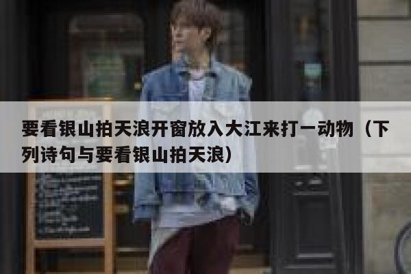 要看银山拍天浪开窗放入大江来打一动物(下列诗句与要看银山拍天浪) 第1张 要看银山拍天浪开窗放入大江来打一动物(下列诗句与要看银山拍天浪) 第1张