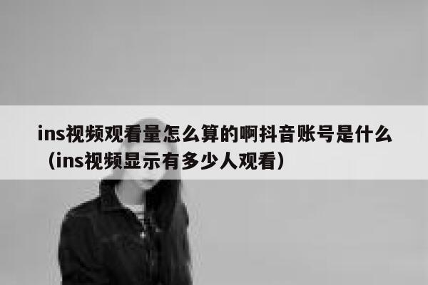 ins视频观看量怎么算的啊抖音账号是什么（ins视频显示有多少人观看） 第1张