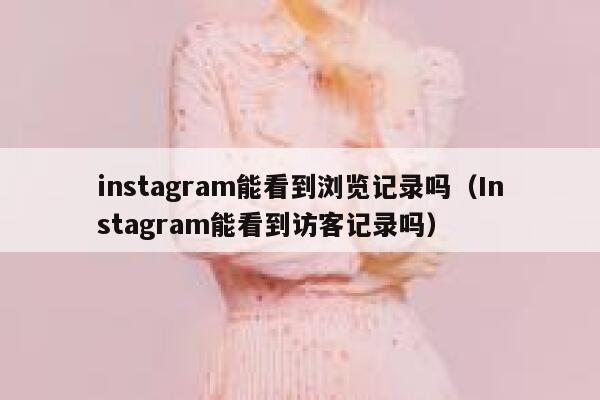 instagram能看到浏览记录吗（Instagram能看到访客记录吗） 第1张