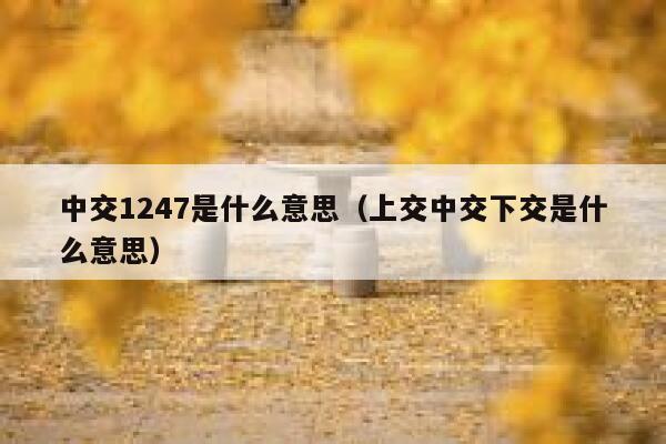 中交1247是什么意思（上交中交下交是什么意思） 第1张
